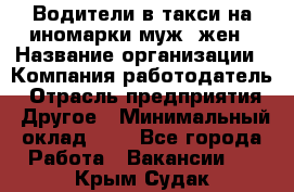 Водители в такси на иномарки муж./жен › Название организации ­ Компания-работодатель › Отрасль предприятия ­ Другое › Минимальный оклад ­ 1 - Все города Работа » Вакансии   . Крым,Судак